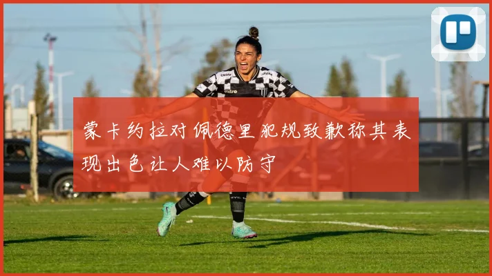 蒙卡约拉对佩德里犯规致歉称其表现出色让人难以防守