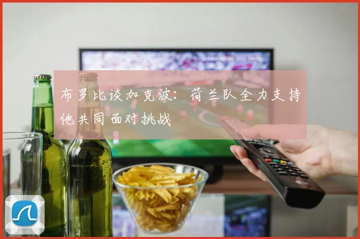 布罗比谈加克波：荷兰队全力支持他共同面对挑战