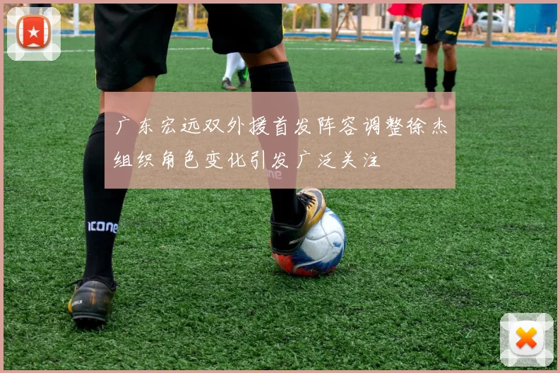广东宏远双外援首发阵容调整徐杰组织角色变化引发广泛关注