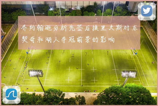 乔约翰逊分析先签后换里夫斯对东契奇和湖人夺冠前景的影响