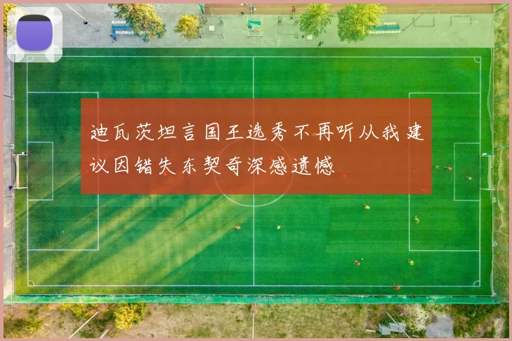 迪瓦茨坦言国王选秀不再听从我建议因错失东契奇深感遗憾