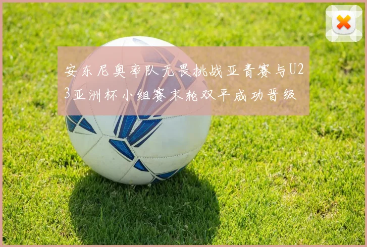 安东尼奥率队无畏挑战亚青赛与U23亚洲杯小组赛末轮双平成功晋级