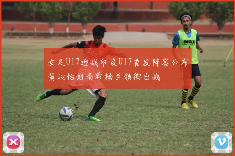 女足U17迎战印度U17首发阵容公布黄沁怡刘雨希杨兰领衔出战