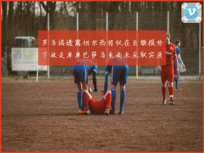 罗马诺透露切尔西将仅在巨额报价下放走库库巴萨马竞尚未采取实质行动