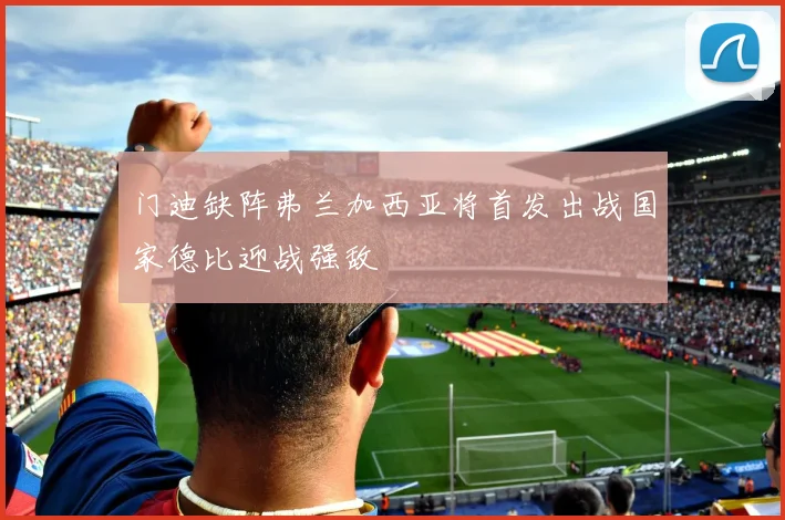 门迪缺阵弗兰加西亚将首发出战国家德比迎战强敌