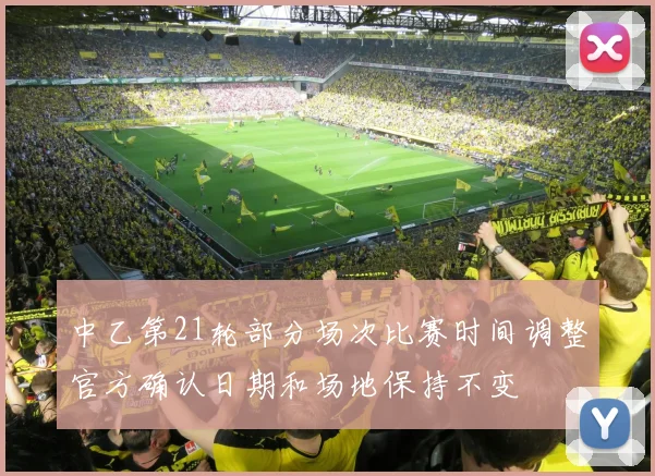 中乙第21轮部分场次比赛时间调整官方确认日期和场地保持不变