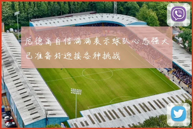 厄德高自信满满表示球队心态强大已准备好迎接各种挑战