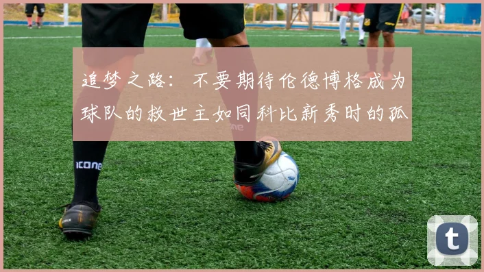 追梦之路：不要期待伦德博格成为球队的救世主如同科比新秀时的孤独奋斗