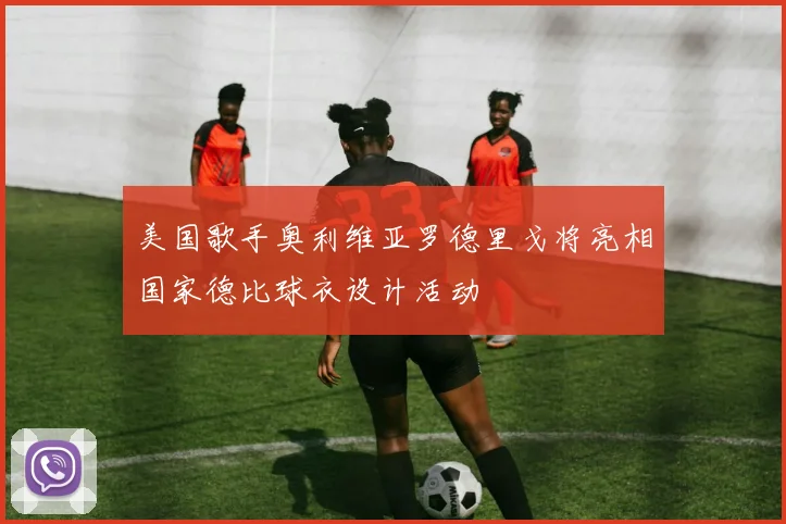 美国歌手奥利维亚罗德里戈将亮相国家德比球衣设计活动