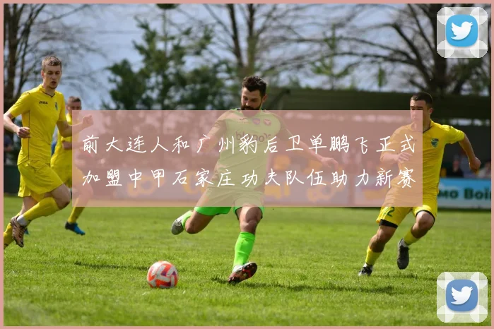 前大连人和广州豹后卫单鹏飞正式加盟中甲石家庄功夫队伍助力新赛季