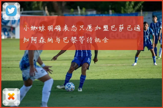 小蜘蛛明确表态只愿加盟巴萨已通知阿森纳与巴黎等待机会