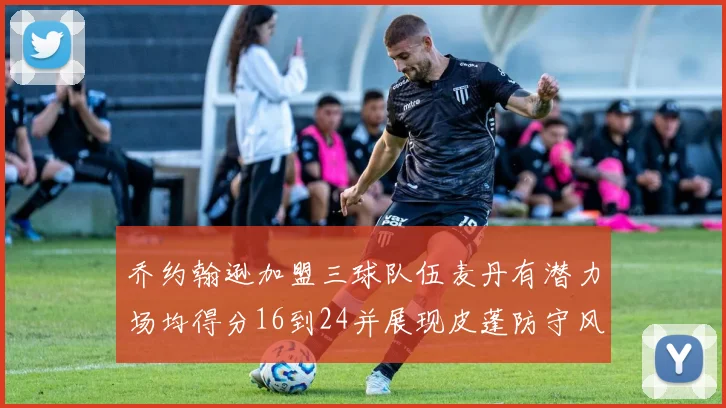 乔约翰逊加盟三球队伍麦丹有潜力场均得分16到24并展现皮蓬防守风范