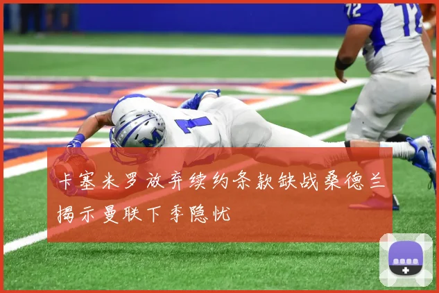 卡塞米罗放弃续约条款缺战桑德兰揭示曼联下季隐忧