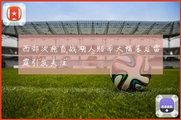 西部次轮首战湖人赔率大幅落后雷霆引发关注