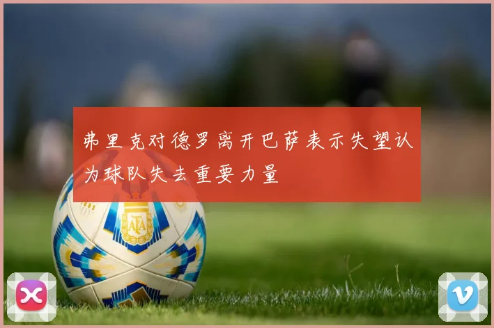 弗里克对德罗离开巴萨表示失望认为球队失去重要力量