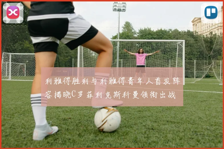 利雅得胜利与利雅得青年人首发阵容揭晓C罗菲利克斯科曼领衔出战
