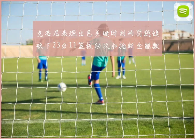 克洛尼表现出色关键时刻两罚稳健砍下23分11篮板助攻和抢断全能数据