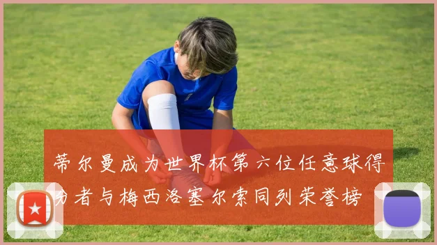 蒂尔曼成为世界杯第六位任意球得分者与梅西洛塞尔索同列荣誉榜