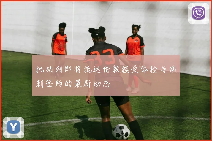托纳利即将抵达伦敦接受体检与热刺签约的最新动态