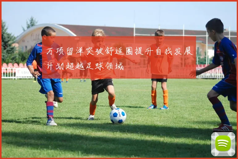 万项留洋突破舒适圈提升自我发展计划超越足球领域