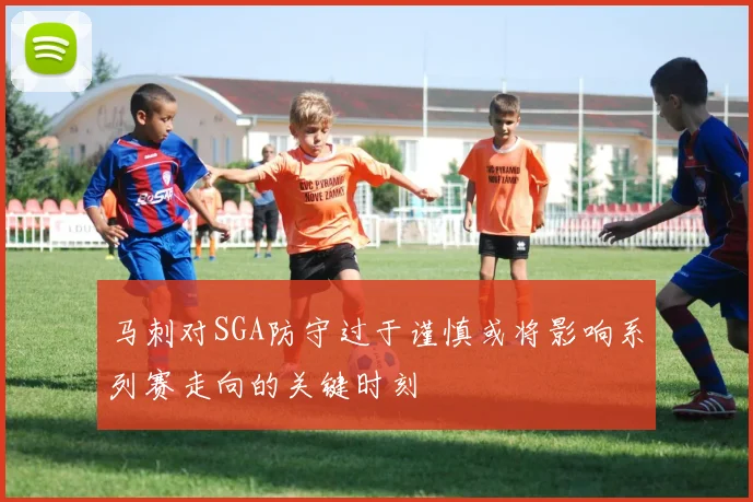 马刺对SGA防守过于谨慎或将影响系列赛走向的关键时刻