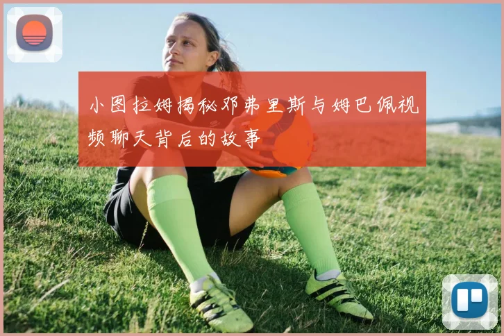 小图拉姆揭秘邓弗里斯与姆巴佩视频聊天背后的故事