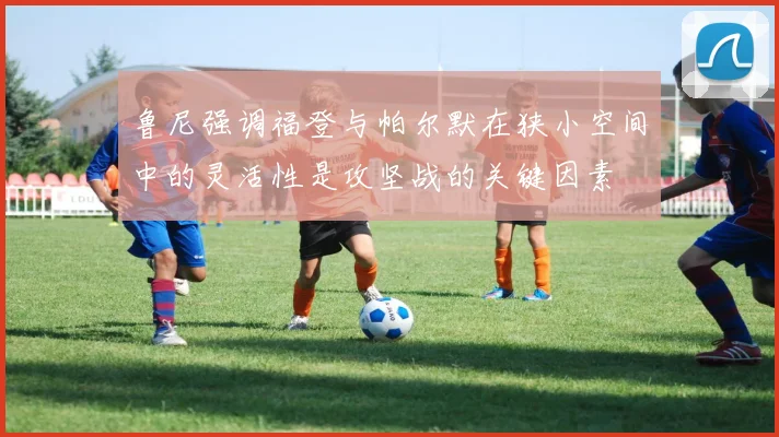 鲁尼强调福登与帕尔默在狭小空间中的灵活性是攻坚战的关键因素