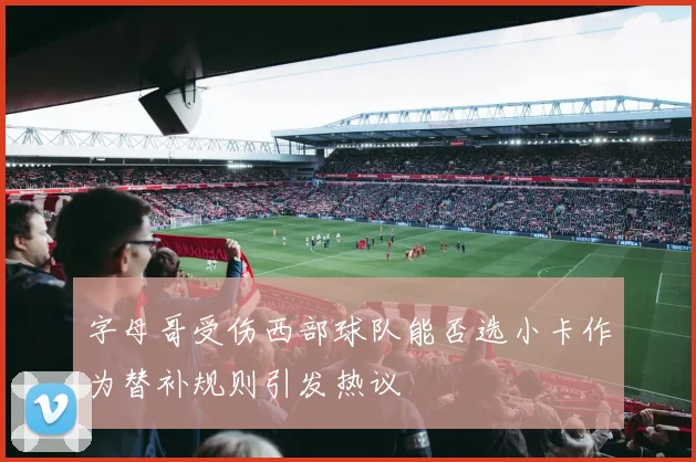 字母哥受伤西部球队能否选小卡作为替补规则引发热议
