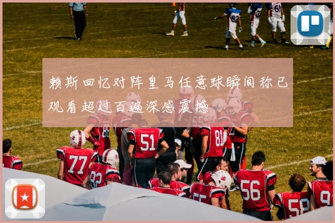 赖斯回忆对阵皇马任意球瞬间称已观看超过百遍深感震撼