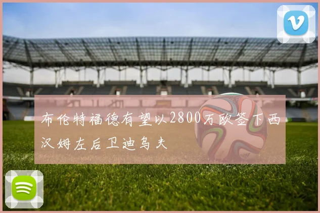布伦特福德有望以2800万欧签下西汉姆左后卫迪乌夫