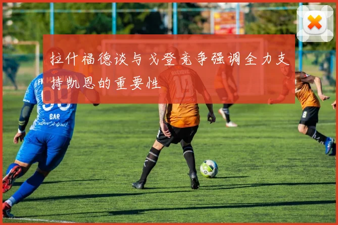 拉什福德谈与戈登竞争强调全力支持凯恩的重要性