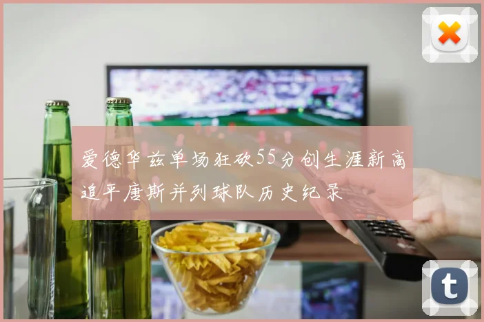 爱德华兹单场狂砍55分创生涯新高追平唐斯并列球队历史纪录