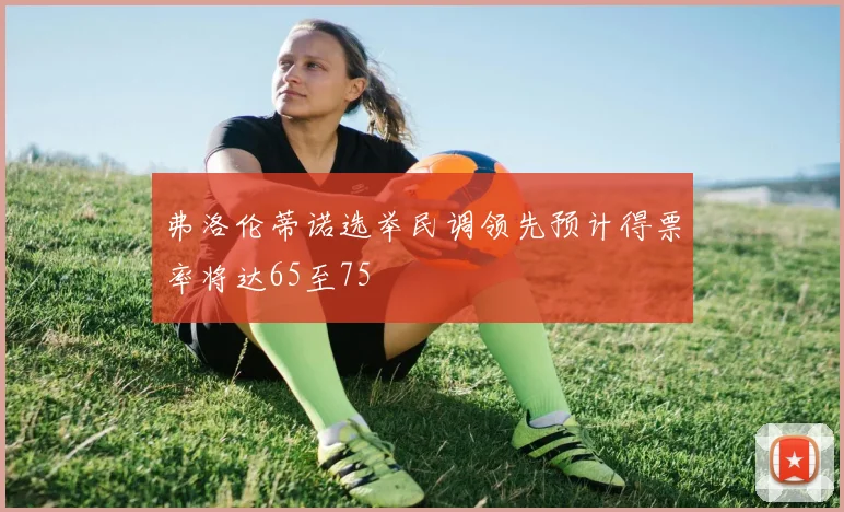 弗洛伦蒂诺选举民调领先预计得票率将达65至75