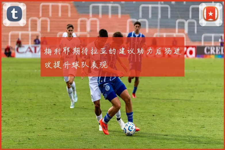 梅利耶期待拉亚的建议助力后场进攻提升球队表现