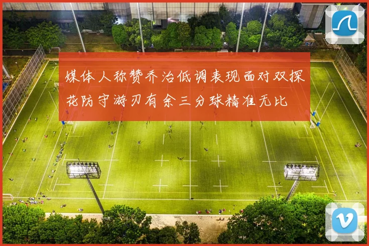 媒体人称赞乔治低调表现面对双探花防守游刃有余三分球精准无比