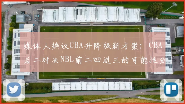 媒体人热议CBA升降级新方案：CBA后二对决NBL前二四进三的可能性分析