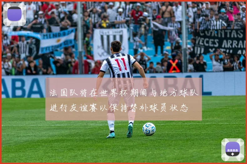 法国队将在世界杯期间与地方球队进行友谊赛以保持替补球员状态